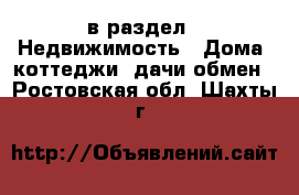  в раздел : Недвижимость » Дома, коттеджи, дачи обмен . Ростовская обл.,Шахты г.